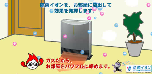 除菌イオンをお部屋に放出して効果を発揮します＆ガスだからお部屋をパワフルに暖めます。
